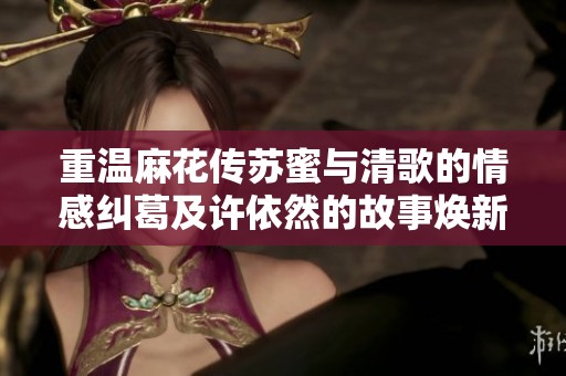 重温麻花传苏蜜与清歌的情感纠葛及许依然的故事焕新篇章