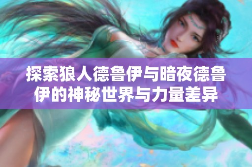探索狼人德鲁伊与暗夜德鲁伊的神秘世界与力量差异
