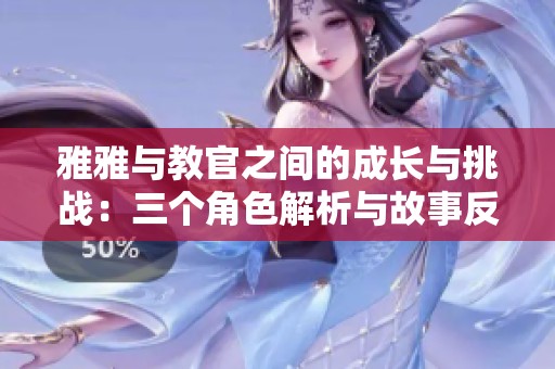 雅雅与教官之间的成长与挑战：三个角色解析与故事反思