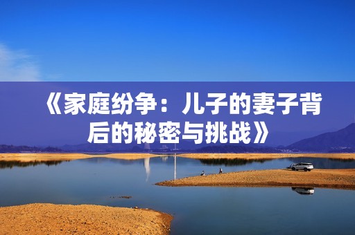 《家庭纷争：儿子的妻子背后的秘密与挑战》