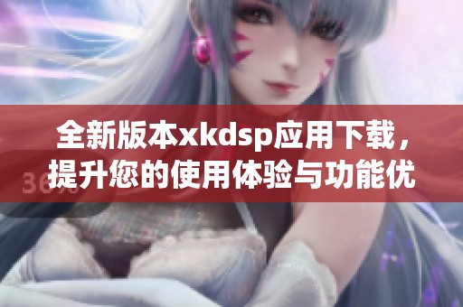 全新版本xkdsp应用下载，提升您的使用体验与功能优化