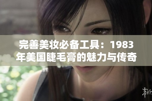 完善美妆必备工具：1983年美国睫毛膏的魅力与传奇