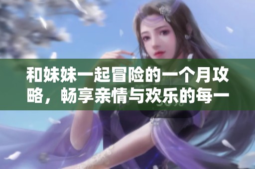 和妹妹一起冒险的一个月攻略，畅享亲情与欢乐的每一天
