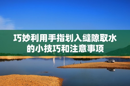 巧妙利用手指划入缝隙取水的小技巧和注意事项