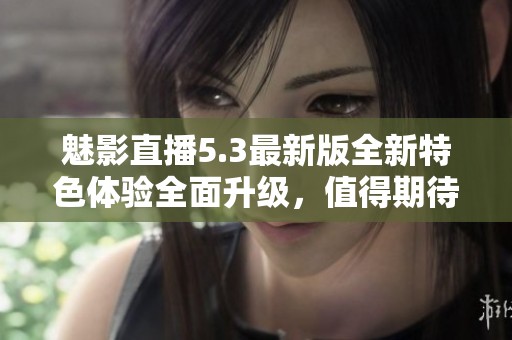 魅影直播5.3最新版全新特色体验全面升级，值得期待！