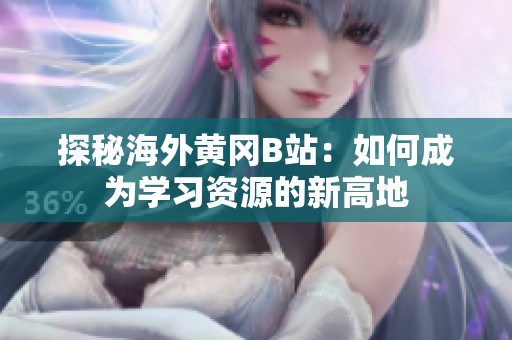 探秘海外黄冈B站：如何成为学习资源的新高地
