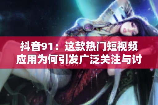 抖音91：这款热门短视频应用为何引发广泛关注与讨论