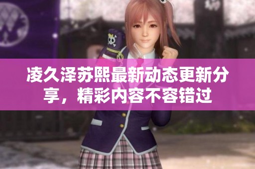 凌久泽苏熙最新动态更新分享，精彩内容不容错过