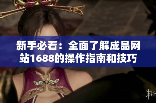 新手必看：全面了解成品网站1688的操作指南和技巧