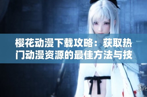 樱花动漫下载攻略：获取热门动漫资源的最佳方法与技巧