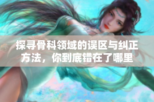 探寻骨科领域的误区与纠正方法，你到底错在了哪里