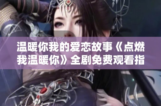 温暖你我的爱恋故事《点燃我温暖你》全剧免费观看指南