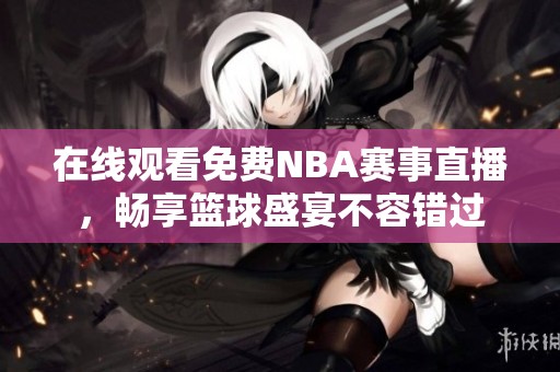 在线观看免费NBA赛事直播，畅享篮球盛宴不容错过