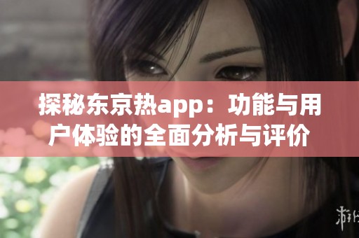 探秘东京热app：功能与用户体验的全面分析与评价