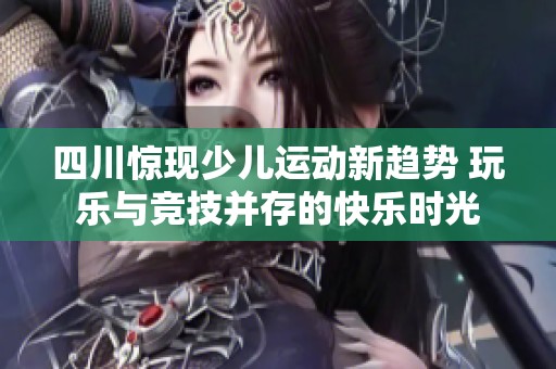 四川惊现少儿运动新趋势 玩乐与竞技并存的快乐时光