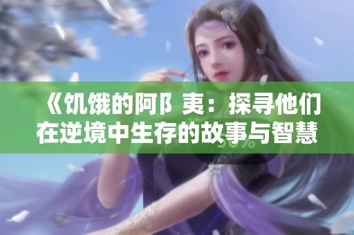 《饥饿的阿阝夷：探寻他们在逆境中生存的故事与智慧》
