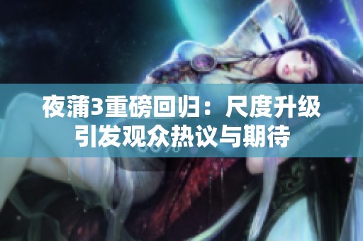夜蒲3重磅回归：尺度升级引发观众热议与期待