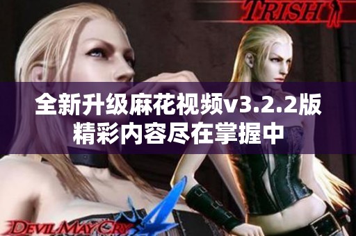 全新升级麻花视频v3.2.2版精彩内容尽在掌握中