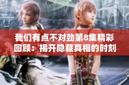 我们有点不对劲第8集精彩回顾：揭开隐藏真相的时刻