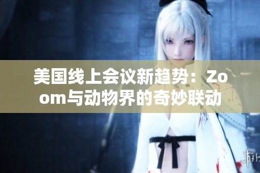美国线上会议新趋势：Zoom与动物界的奇妙联动