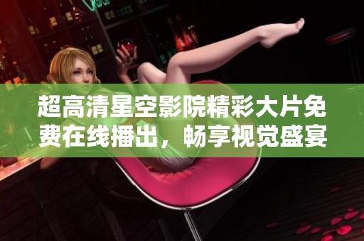 超高清星空影院精彩大片免费在线播出，畅享视觉盛宴