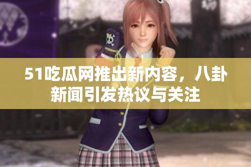 51吃瓜网推出新内容，八卦新闻引发热议与关注