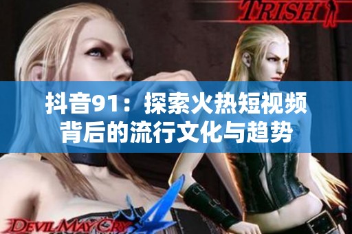 抖音91：探索火热短视频背后的流行文化与趋势
