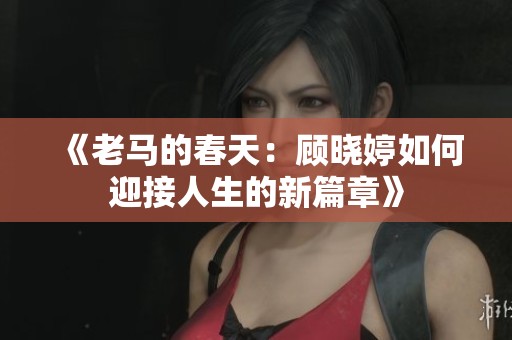 《老马的春天：顾晓婷如何迎接人生的新篇章》