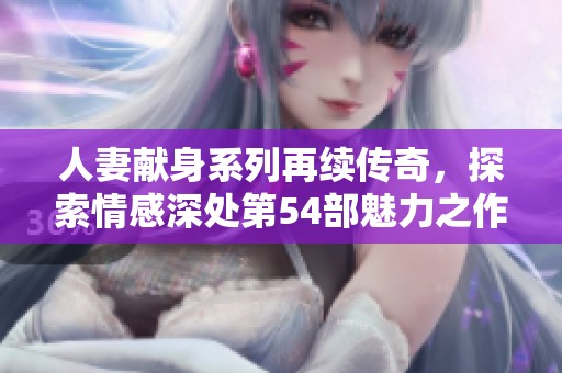 人妻献身系列再续传奇，探索情感深处第54部魅力之作