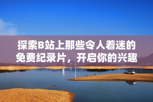 探索B站上那些令人着迷的免费纪录片，开启你的兴趣之旅