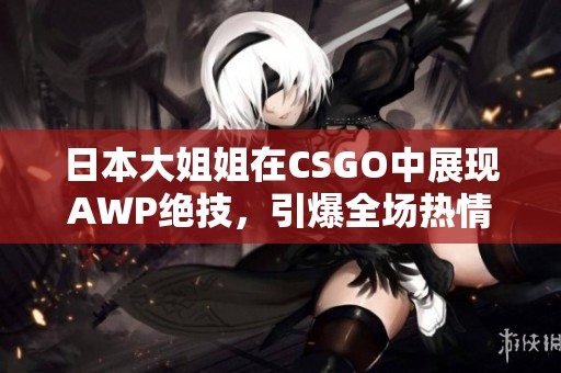 日本大姐姐在CSGO中展现AWP绝技，引爆全场热情