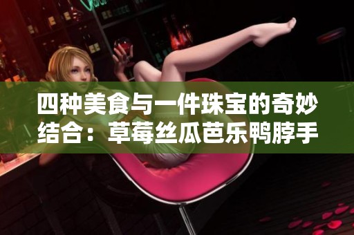 四种美食与一件珠宝的奇妙结合：草莓丝瓜芭乐鸭脖手镯的诱惑