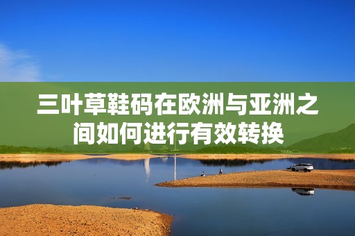 三叶草鞋码在欧洲与亚洲之间如何进行有效转换