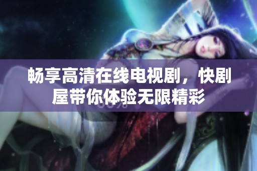畅享高清在线电视剧，快剧屋带你体验无限精彩