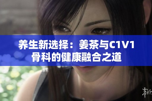 养生新选择：姜茶与C1V1骨科的健康融合之道