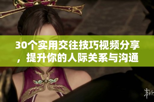 30个实用交往技巧视频分享，提升你的人际关系与沟通能力
