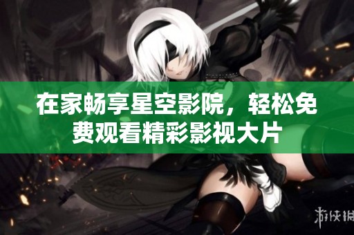 在家畅享星空影院，轻松免费观看精彩影视大片