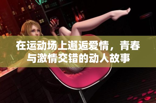 在运动场上邂逅爱情，青春与激情交错的动人故事