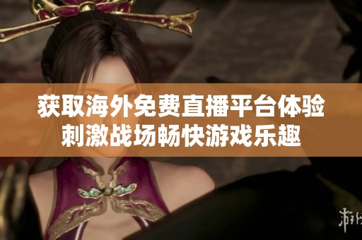 获取海外免费直播平台体验刺激战场畅快游戏乐趣