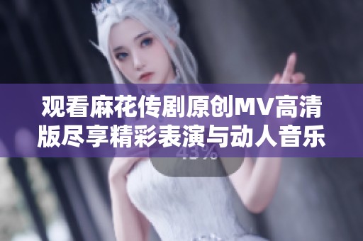 观看麻花传剧原创MV高清版尽享精彩表演与动人音乐
