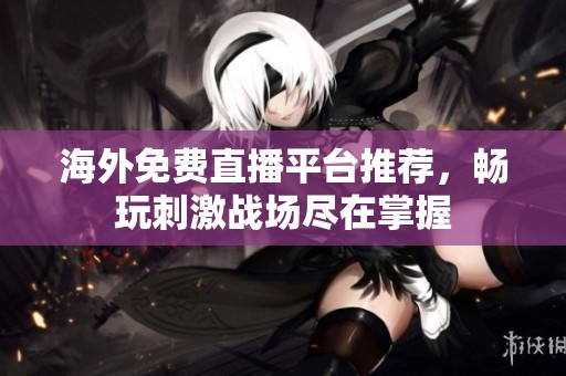 海外免费直播平台推荐，畅玩刺激战场尽在掌握