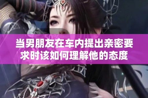 当男朋友在车内提出亲密要求时该如何理解他的态度