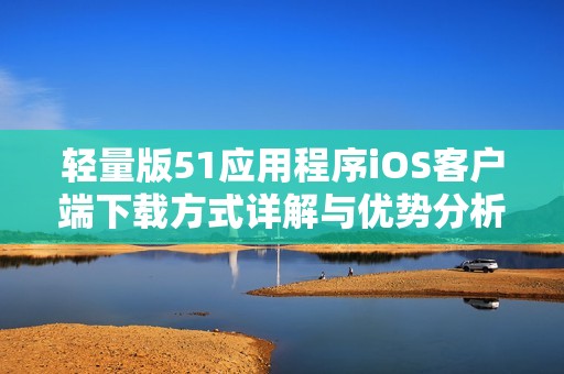 轻量版51应用程序iOS客户端下载方式详解与优势分析