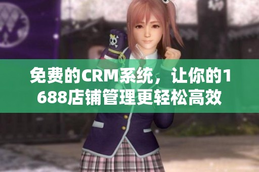 免费的CRM系统，让你的1688店铺管理更轻松高效