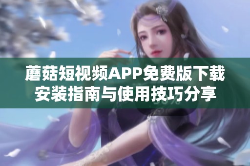 蘑菇短视频APP免费版下载安装指南与使用技巧分享