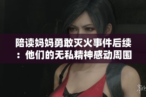 陪读妈妈勇敢灭火事件后续：他们的无私精神感动周围人