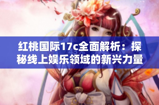红桃国际17c全面解析：探秘线上娱乐领域的新兴力量