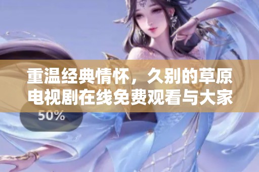 重温经典情怀，久别的草原电视剧在线免费观看与大家分享