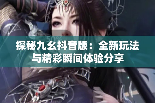 探秘九幺抖音版：全新玩法与精彩瞬间体验分享