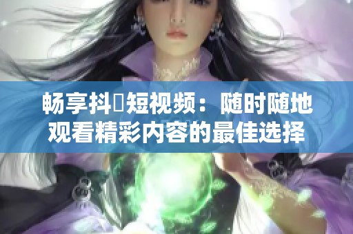 畅享抖抈短视频：随时随地观看精彩内容的最佳选择